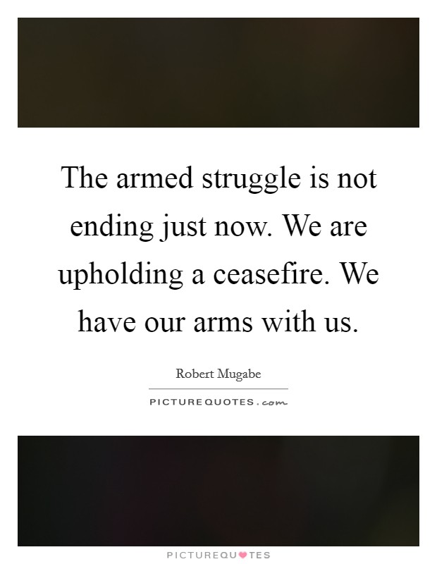 The armed struggle is not ending just now. We are upholding a ceasefire. We have our arms with us. Picture Quote #1