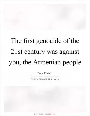 The first genocide of the 21st century was against you, the Armenian people Picture Quote #1