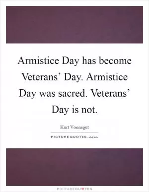 Armistice Day has become Veterans’ Day. Armistice Day was sacred. Veterans’ Day is not Picture Quote #1