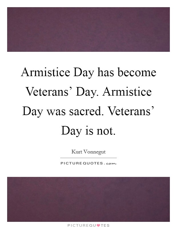 Armistice Day has become Veterans' Day. Armistice Day was sacred. Veterans' Day is not. Picture Quote #1