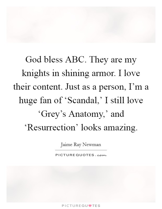 God bless ABC. They are my knights in shining armor. I love their content. Just as a person, I'm a huge fan of ‘Scandal,' I still love ‘Grey's Anatomy,' and ‘Resurrection' looks amazing. Picture Quote #1