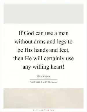 If God can use a man without arms and legs to be His hands and feet, then He will certainly use any willing heart! Picture Quote #1
