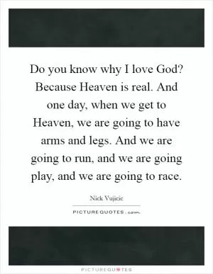Do you know why I love God? Because Heaven is real. And one day, when we get to Heaven, we are going to have arms and legs. And we are going to run, and we are going play, and we are going to race Picture Quote #1