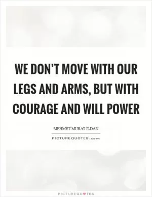 We don’t move with our legs and arms, but with courage and will power Picture Quote #1