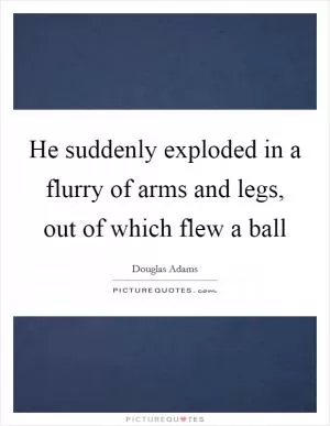 He suddenly exploded in a flurry of arms and legs, out of which flew a ball Picture Quote #1