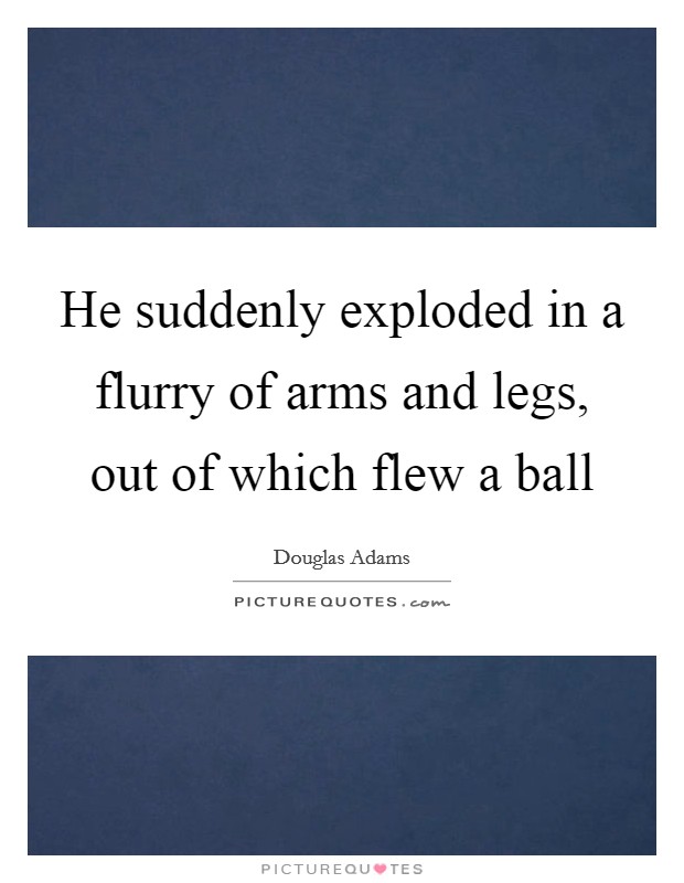 He suddenly exploded in a flurry of arms and legs, out of which flew a ball Picture Quote #1