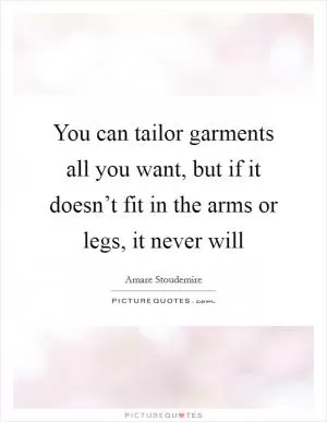 You can tailor garments all you want, but if it doesn’t fit in the arms or legs, it never will Picture Quote #1