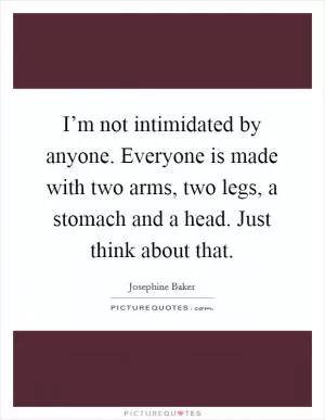 I’m not intimidated by anyone. Everyone is made with two arms, two legs, a stomach and a head. Just think about that Picture Quote #1