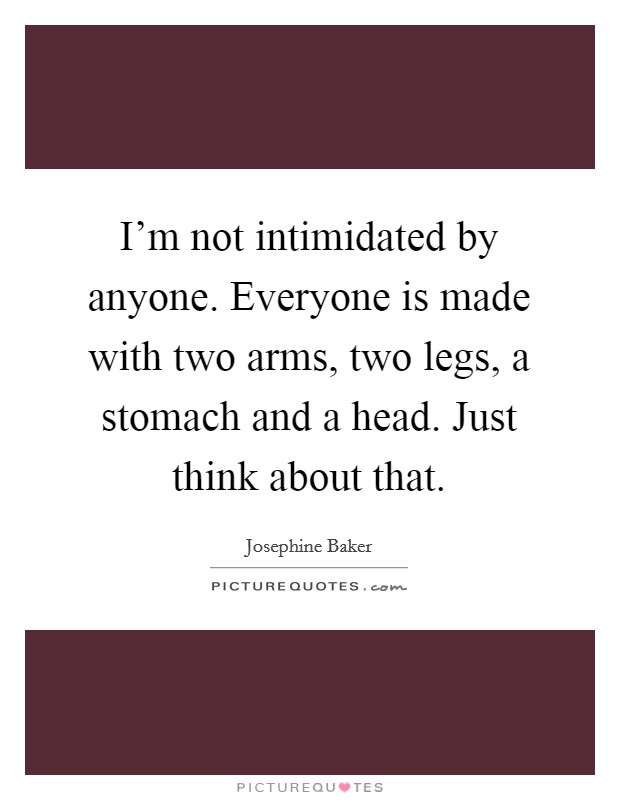 I'm not intimidated by anyone. Everyone is made with two arms, two legs, a stomach and a head. Just think about that. Picture Quote #1
