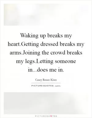 Waking up breaks my heart.Getting dressed breaks my arms.Joining the crowd breaks my legs.Letting someone in...does me in Picture Quote #1