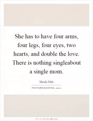 She has to have four arms, four legs, four eyes, two hearts, and double the love. There is nothing singleabout a single mom Picture Quote #1