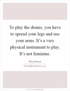 To play the drums, you have to spread your legs and use your arms. It’s a very physical instrument to play. It’s not feminine Picture Quote #1