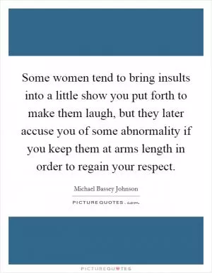 Some women tend to bring insults into a little show you put forth to make them laugh, but they later accuse you of some abnormality if you keep them at arms length in order to regain your respect Picture Quote #1