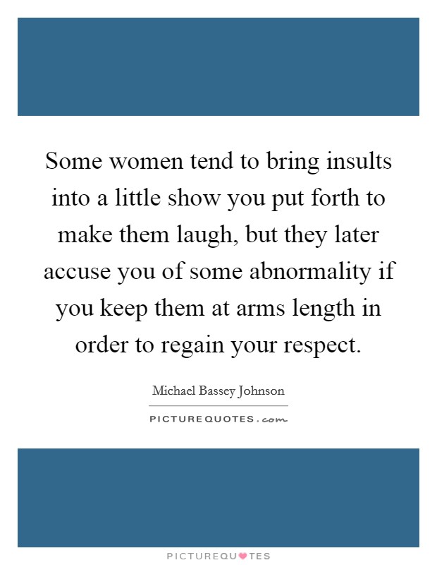 Some women tend to bring insults into a little show you put forth to make them laugh, but they later accuse you of some abnormality if you keep them at arms length in order to regain your respect. Picture Quote #1