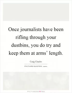 Once journalists have been rifling through your dustbins, you do try and keep them at arms’ length Picture Quote #1