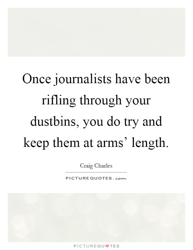 Once journalists have been rifling through your dustbins, you do try and keep them at arms' length. Picture Quote #1