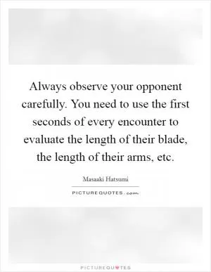 Always observe your opponent carefully. You need to use the first seconds of every encounter to evaluate the length of their blade, the length of their arms, etc Picture Quote #1