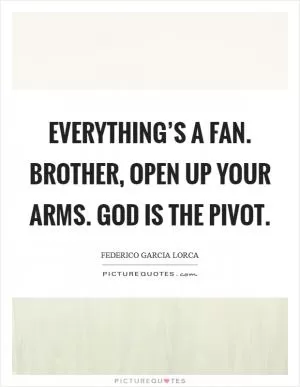 Everything’s a fan. Brother, open up your arms. God is the pivot Picture Quote #1