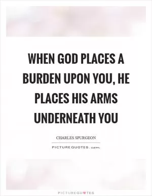 When God places a burden upon you, He places His arms underneath you Picture Quote #1