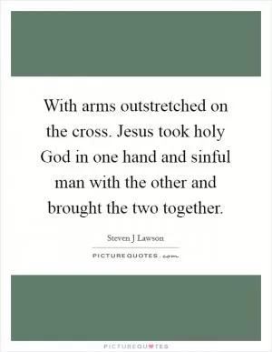 With arms outstretched on the cross. Jesus took holy God in one hand and sinful man with the other and brought the two together Picture Quote #1