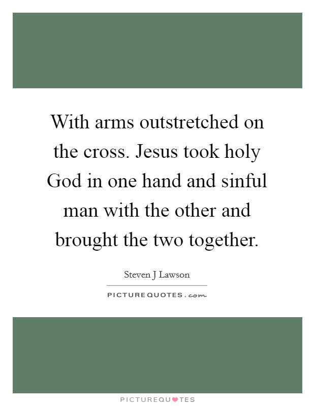 With arms outstretched on the cross. Jesus took holy God in one hand and sinful man with the other and brought the two together. Picture Quote #1