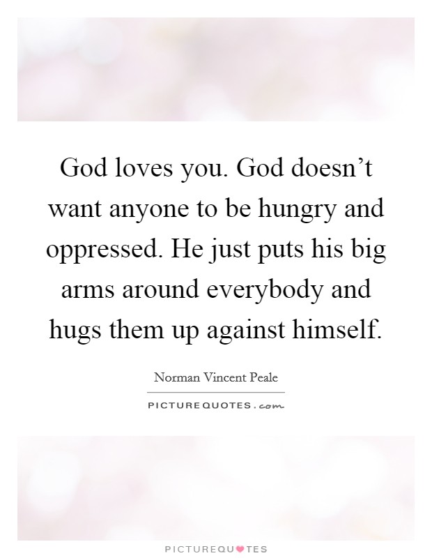 God loves you. God doesn't want anyone to be hungry and oppressed. He just puts his big arms around everybody and hugs them up against himself. Picture Quote #1