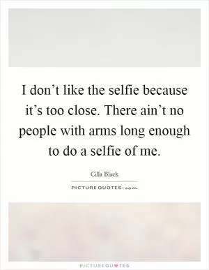 I don’t like the selfie because it’s too close. There ain’t no people with arms long enough to do a selfie of me Picture Quote #1