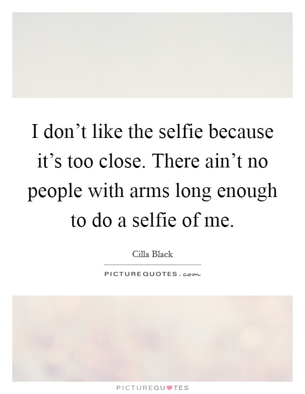 I don't like the selfie because it's too close. There ain't no people with arms long enough to do a selfie of me. Picture Quote #1