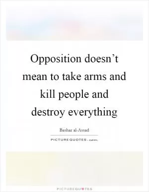 Opposition doesn’t mean to take arms and kill people and destroy everything Picture Quote #1