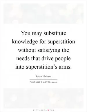 You may substitute knowledge for superstition without satisfying the needs that drive people into superstition’s arms Picture Quote #1