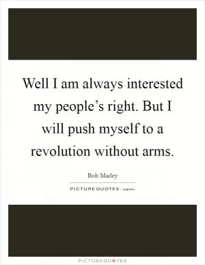 Well I am always interested my people’s right. But I will push myself to a revolution without arms Picture Quote #1