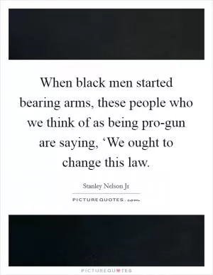 When black men started bearing arms, these people who we think of as being pro-gun are saying, ‘We ought to change this law Picture Quote #1