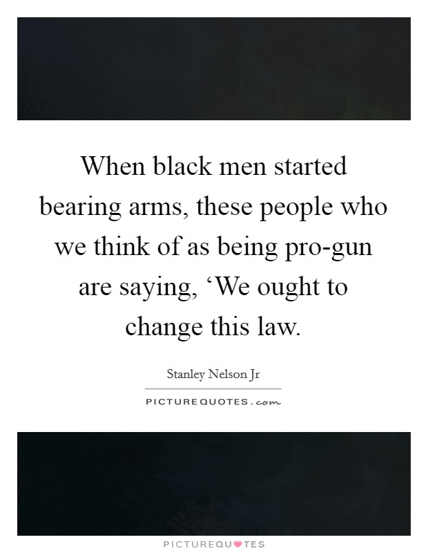 When black men started bearing arms, these people who we think of as being pro-gun are saying, ‘We ought to change this law. Picture Quote #1