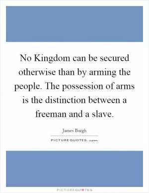 No Kingdom can be secured otherwise than by arming the people. The possession of arms is the distinction between a freeman and a slave Picture Quote #1