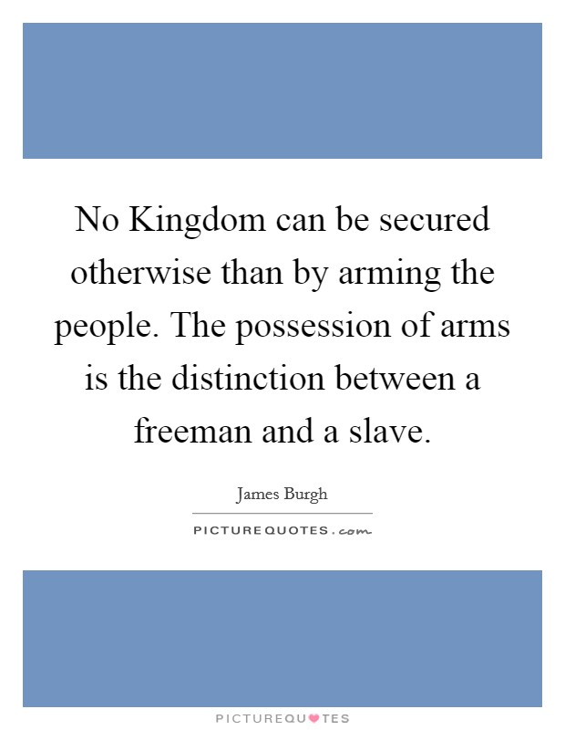 No Kingdom can be secured otherwise than by arming the people. The possession of arms is the distinction between a freeman and a slave. Picture Quote #1