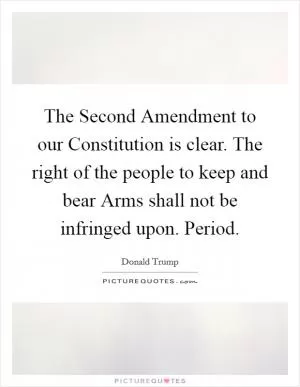 The Second Amendment to our Constitution is clear. The right of the people to keep and bear Arms shall not be infringed upon. Period Picture Quote #1