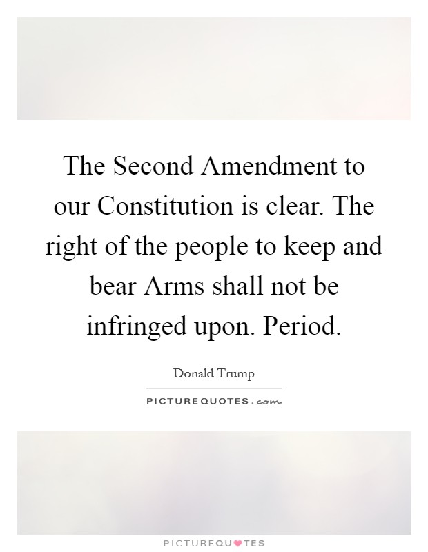 The Second Amendment to our Constitution is clear. The right of the people to keep and bear Arms shall not be infringed upon. Period. Picture Quote #1