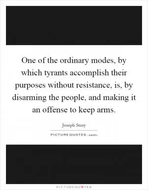 One of the ordinary modes, by which tyrants accomplish their purposes without resistance, is, by disarming the people, and making it an offense to keep arms Picture Quote #1