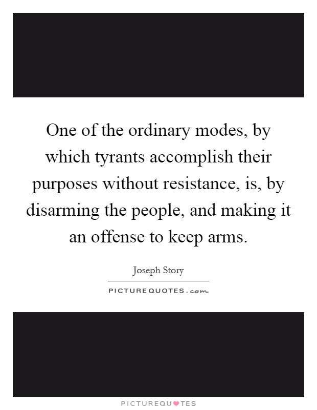 One of the ordinary modes, by which tyrants accomplish their purposes without resistance, is, by disarming the people, and making it an offense to keep arms. Picture Quote #1
