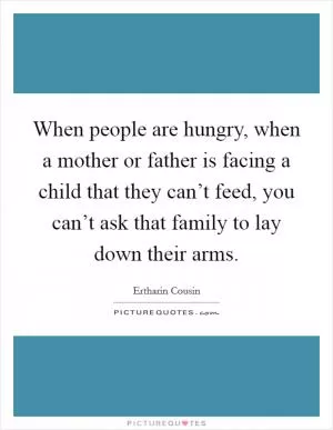 When people are hungry, when a mother or father is facing a child that they can’t feed, you can’t ask that family to lay down their arms Picture Quote #1