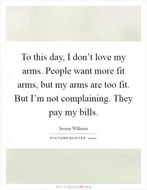 To this day, I don’t love my arms. People want more fit arms, but my arms are too fit. But I’m not complaining. They pay my bills Picture Quote #1