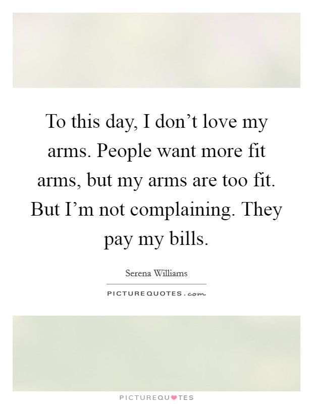 To this day, I don't love my arms. People want more fit arms, but my arms are too fit. But I'm not complaining. They pay my bills. Picture Quote #1