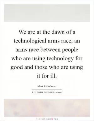 We are at the dawn of a technological arms race, an arms race between people who are using technology for good and those who are using it for ill Picture Quote #1