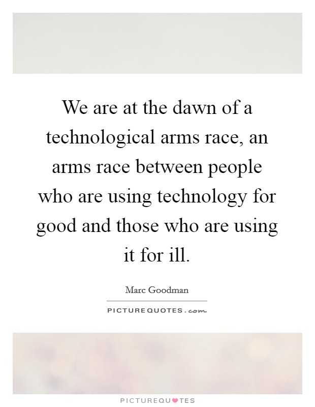 We are at the dawn of a technological arms race, an arms race between people who are using technology for good and those who are using it for ill. Picture Quote #1