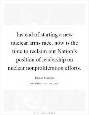 Instead of starting a new nuclear arms race, now is the time to reclaim our Nation’s position of leadership on nuclear nonproliferation efforts Picture Quote #1
