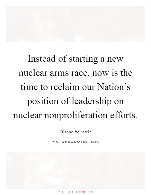 Instead of starting a new nuclear arms race, now is the time to reclaim our Nation's position of leadership on nuclear nonproliferation efforts. Picture Quote #1