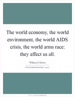 The world economy, the world environment, the world AIDS crisis, the world arms race: they affect us all Picture Quote #1