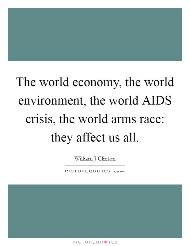 The world economy, the world environment, the world AIDS crisis, the world arms race: they affect us all. Picture Quote #1