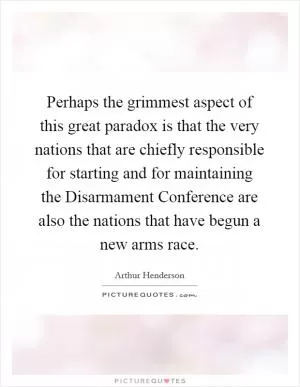 Perhaps the grimmest aspect of this great paradox is that the very nations that are chiefly responsible for starting and for maintaining the Disarmament Conference are also the nations that have begun a new arms race Picture Quote #1