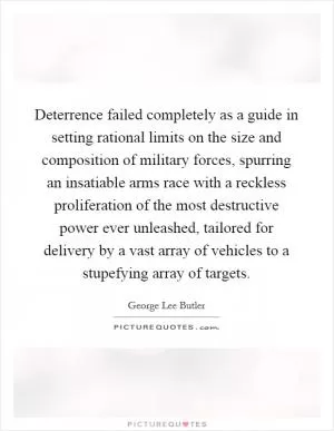 Deterrence failed completely as a guide in setting rational limits on the size and composition of military forces, spurring an insatiable arms race with a reckless proliferation of the most destructive power ever unleashed, tailored for delivery by a vast array of vehicles to a stupefying array of targets Picture Quote #1